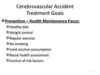 Cerebrovascular Accident
           Treatment Goals
Prevention – Health Maintenance Focus:
  Healthy diet
  Weight control
  Regular exercise
  No smoking
  Limit alcohol consumption
  Route health assessment
  Control of risk factors

                                          46
 