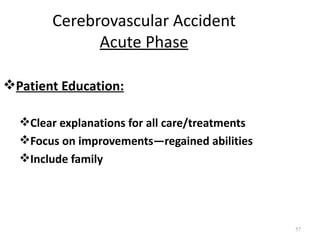 Cerebrovascular Accident
              Acute Phase

Patient Education:

  Clear explanations for all care/treatments
  Focus on improvements—regained abilities
  Include family




                                                57
 