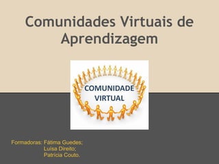 Comunidades Virtuais de
         Aprendizagem




Formadoras: Fátima Guedes;
            Luísa Direito;
            Patrícia Couto.
 