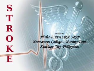 STROKE Presented By: Nhelia B. Perez RN. MSN Norteastern College – Nursing Dept. Santiago City, Philippines 