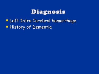 Diagnosis  Left Intra Cerebral hemorrhage  History of Dementia 