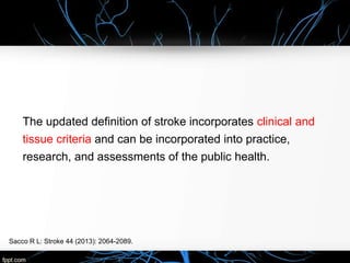 The updated definition of stroke incorporates clinical and
tissue criteria and can be incorporated into practice,
research, and assessments of the public health.
Sacco R L: Stroke 44 (2013): 2064-2089.
 