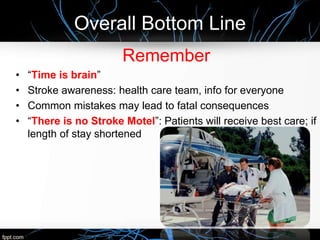 Overall Bottom Line
Remember
• “Time is brain”
• Stroke awareness: health care team, info for everyone
• Common mistakes may lead to fatal consequences
• “There is no Stroke Motel”: Patients will receive best care; if
length of stay shortened
 