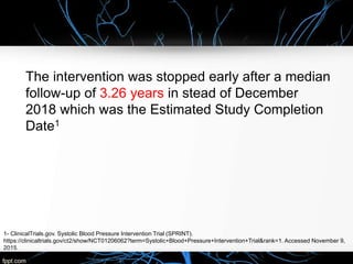 The intervention was stopped early after a median
follow-up of 3.26 years in stead of December
2018 which was the Estimated Study Completion
Date1
1- ClinicalTrials.gov. Systolic Blood Pressure Intervention Trial (SPRINT).
https://clinicaltrials.gov/ct2/show/NCT01206062?term=Systolic+Blood+Pressure+Intervention+Trial&rank=1. Accessed November 9,
2015.
 