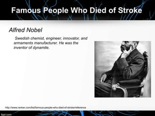 Alfred Nobel
Swedish chemist, engineer, innovator, and
armaments manufacturer. He was the
inventor of dynamite.
Famous People Who Died of Stroke
http://www.ranker.com/list/famous-people-who-died-of-stroke/reference
 
