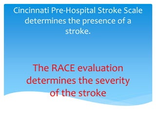Cincinnati Pre-Hospital Stroke Scale
determines the presence of a
stroke.
The RACE evaluation
determines the severity
of the stroke
 