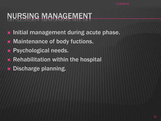 NURSING MANAGEMENT
 Initial management during acute phase.
 Maintenance of body fuctions.
 Psychological needs.
 Rehabilitation within the hospital
 Discharge planning.
11/28/2016
22
 