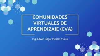 Ing. Edwin Edgar Mestas Yucra
COMUNIDADES
VIRTUALES DE
APRENDIZAJE (CVA)
 