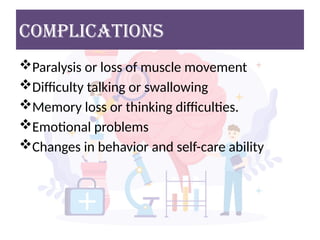 complications
Paralysis or loss of muscle movement
Difficulty talking or swallowing
Memory loss or thinking difficulties.
Emotional problems
Changes in behavior and self-care ability
 