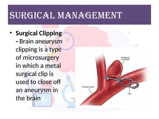 Surgical MANAGEMENT
• Surgical Clipping
- Brain aneurysm
clipping is a type
of microsurgery
in which a metal
surgical clip is
used to close off
an aneurysm in
the brain
 