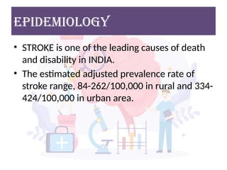 EPIDEMIOLOGY
• STROKE is one of the leading causes of death
and disability in INDIA.
• The estimated adjusted prevalence rate of
stroke range, 84-262/100,000 in rural and 334-
424/100,000 in urban area.
 