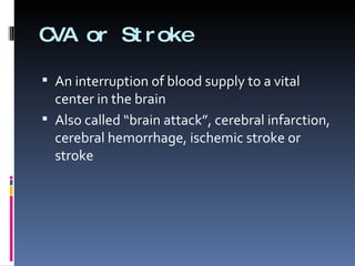 CVA or Stroke An interruption of blood supply to a vital center in the brain Also called “brain attack”, cerebral infarction, cerebral hemorrhage, ischemic stroke or stroke 