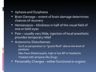 Aphasia and Dysphasia  Brain Damage – extent of brain damage determines chances of recovery Hemianopsia  – blindness in half of the visual field of one or both eyes Pain – usually very little; injection of local anesthetic provides temporary relief Autonomic Disturbances  Such as perspiration or “goose flesh” above the level of paralysis May have dilated pupils, high or low BP or headache Treated with atropine-like drugs Personality Changes – either functional or organic 