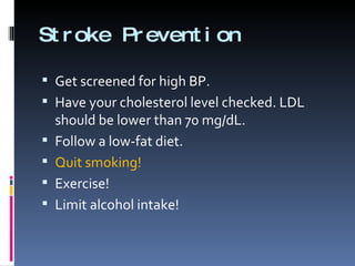 Stroke Prevention Get screened for high BP. Have your cholesterol level checked. LDL should be lower than 70 mg/dL. Follow a low-fat diet. Quit smoking! Exercise! Limit alcohol intake! 