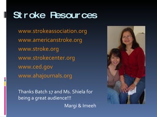 Stroke Resources www.strokeassociation.org www.americanstroke.org www.stroke.org www.strokecenter.org www.ced.gov www.ahajournals.org Thanks Batch 17 and Ms. Shiela for being a great audience!!!  Margi & Imeeh 