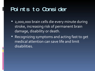 Points to Consider 2,000,000 brain cells die every minute during stroke, increasing risk of permanent brain damage, disability or death. Recognizing symptoms and acting fast to get medical attention can save life and limit disabilities. 