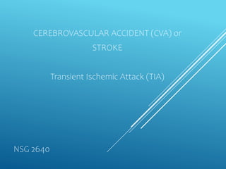 CEREBROVASCULAR ACCIDENT (CVA) or
STROKE
Transient Ischemic Attack (TIA)
NSG 2640
 
