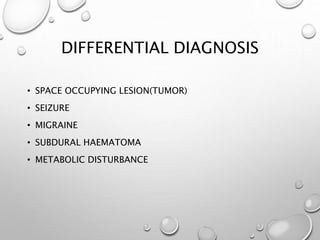 DIFFERENTIAL DIAGNOSIS
• SPACE OCCUPYING LESION(TUMOR)
• SEIZURE
• MIGRAINE
• SUBDURAL HAEMATOMA
• METABOLIC DISTURBANCE
 