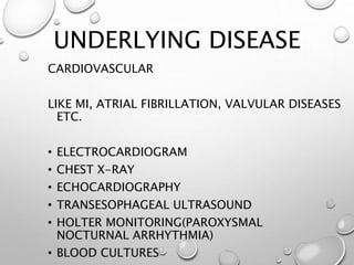 UNDERLYING DISEASE
CARDIOVASCULAR
LIKE MI, ATRIAL FIBRILLATION, VALVULAR DISEASES
ETC.
• ELECTROCARDIOGRAM
• CHEST X-RAY
• ECHOCARDIOGRAPHY
• TRANSESOPHAGEAL ULTRASOUND
• HOLTER MONITORING(PAROXYSMAL
NOCTURNAL ARRHYTHMIA)
• BLOOD CULTURES
 