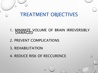 TREATMENT OBJECTIVES
1. MINIMIZE VOLUME OF BRAIN IRREVERSIBLY
DAMAGED
2. PREVENT COMPLICATIONS
3. REHABILITATION
4. REDUCE RISK OF RECCURENCE
 