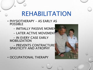 REHABILITATION
• PHYSIOTHERAPY - AS EARLY AS
POSSIBLE
- INITIALLY PASSIVE MOMENTS
- LATER ACTIVE MOVEMENTS
- IN EVERY CASE EARLY
MOBILIZATION
- PREVENTS CONTRACTURES,
SPASTICITY AND ATROPHY
• OCCUPATIONAL THERAPY
 
