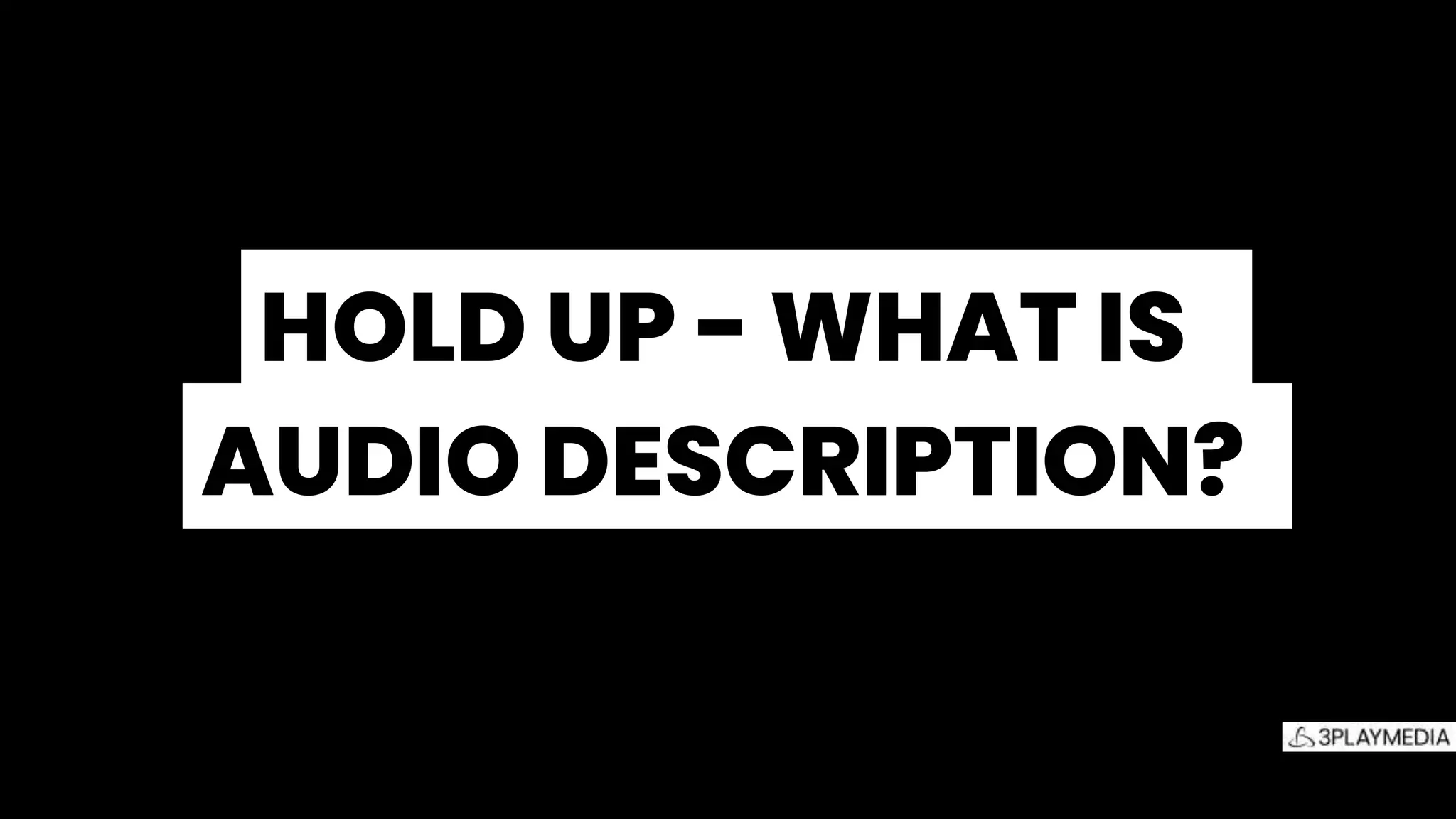 HOLD UP - WHAT IS.
AUDIO DESCRIPTION?.
 