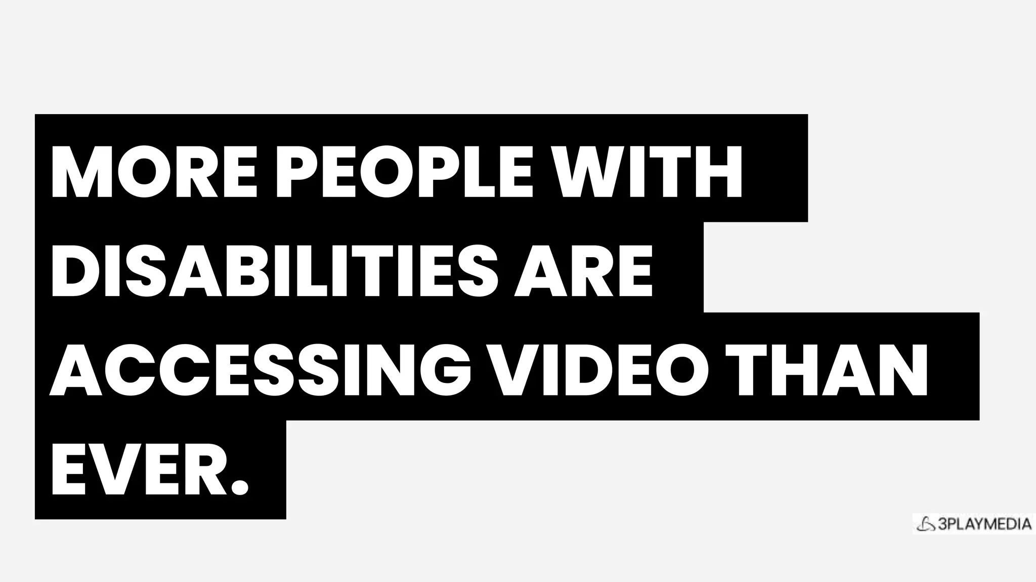 MORE PEOPLE WITH.
DISABILITIES ARE.
ACCESSING VIDEO THAN.
EVER..
 
