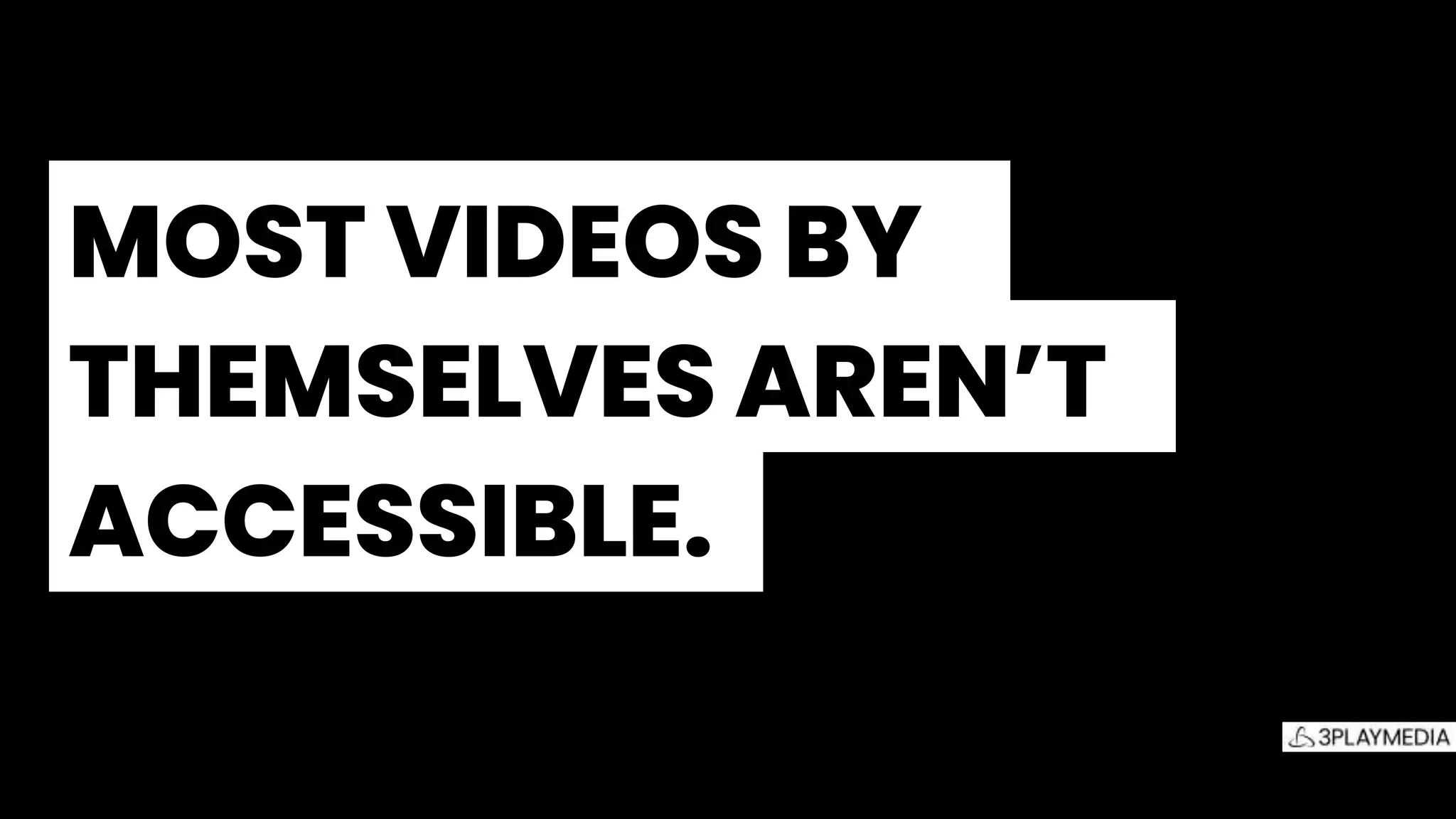 MOST VIDEOS BY.
THEMSELVES AREN’T.
ACCESSIBLE..
 