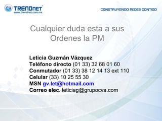 Cualquier duda esta a sus Ordenes la PM Leticia Guzmán Vázquez   Teléfono directo  (01 33) 32 68 01 60 Conmutador  (01 33) 38 12 14 13 ext 110  Celular  (33) 10 25 55 30 MSN  [email_address] Correo elec.  [email_address] 