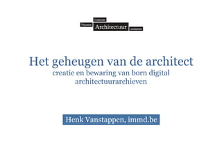 Het geheugen van de architect
creatie en bewaring van born digital
architectuurarchieven
Henk Vanstappen, immd.be
 