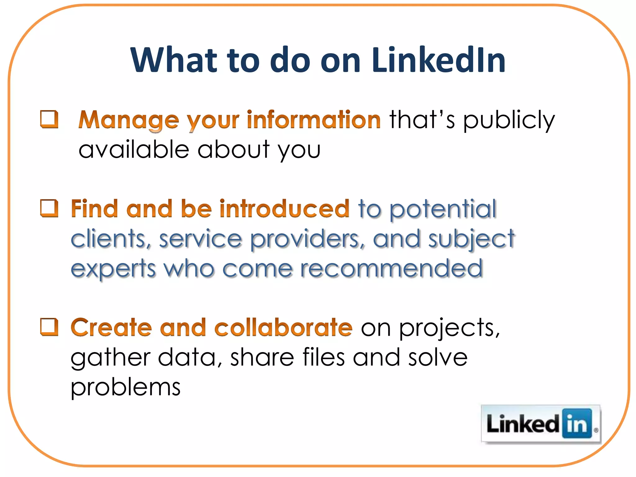 What to do on LinkedIn
                           that’s publicly
available about you

                          to potential
clients, service providers, and subject
experts who come recommended

                         on projects,
gather data, share files and solve
problems
 
