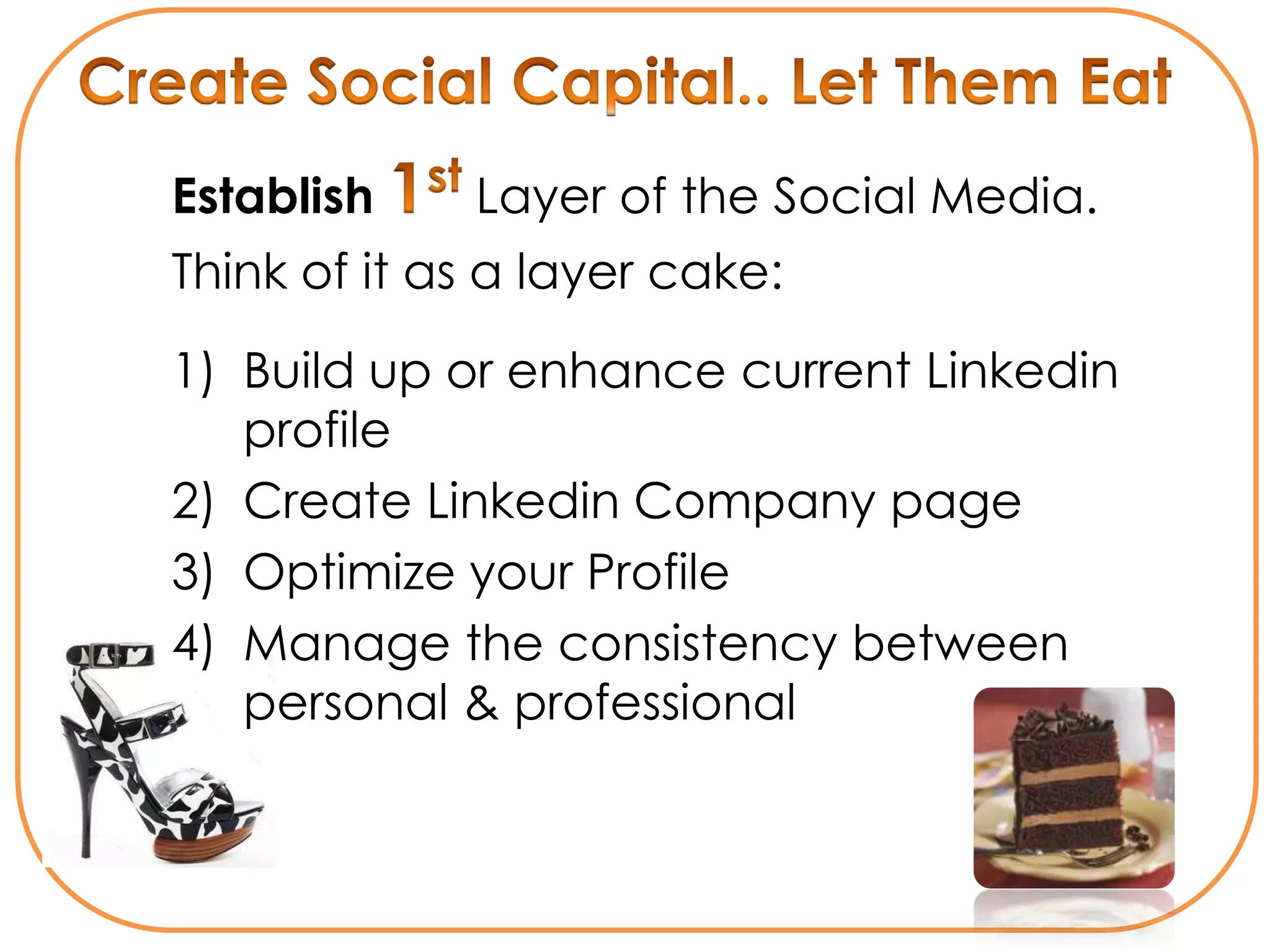 Establish    Layer of the Social Media.
Think of it as a layer cake:

1) Build up or enhance current Linkedin
   profile
2) Create Linkedin Company page
3) Optimize your Profile
4) Manage the consistency between
   personal & professional
 