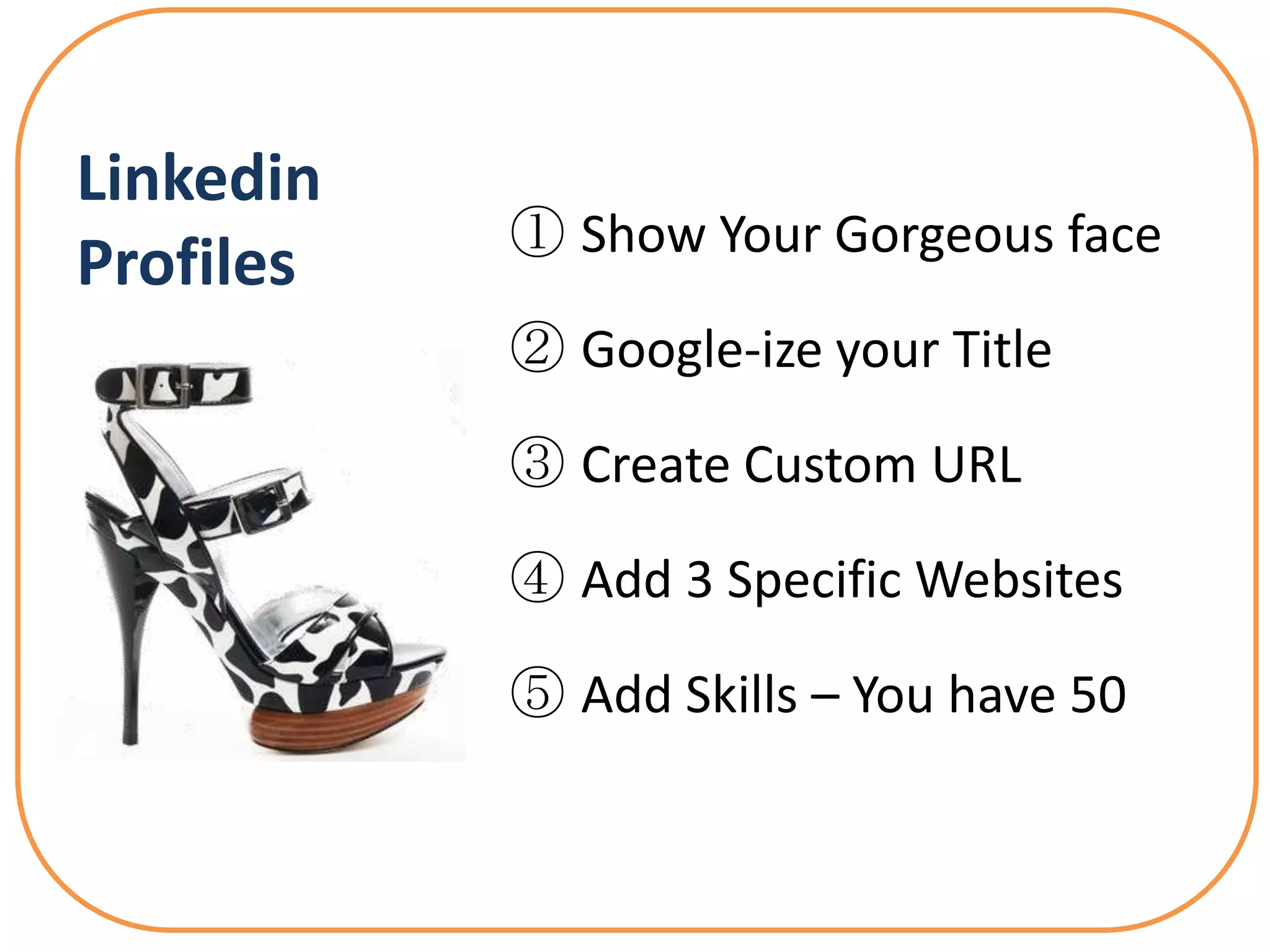 Linkedin
           ① Show Your Gorgeous face
Profiles
           ② Google-ize your Title

           ③ Create Custom URL

           ④ Add 3 Specific Websites

           ⑤ Add Skills – You have 50
 