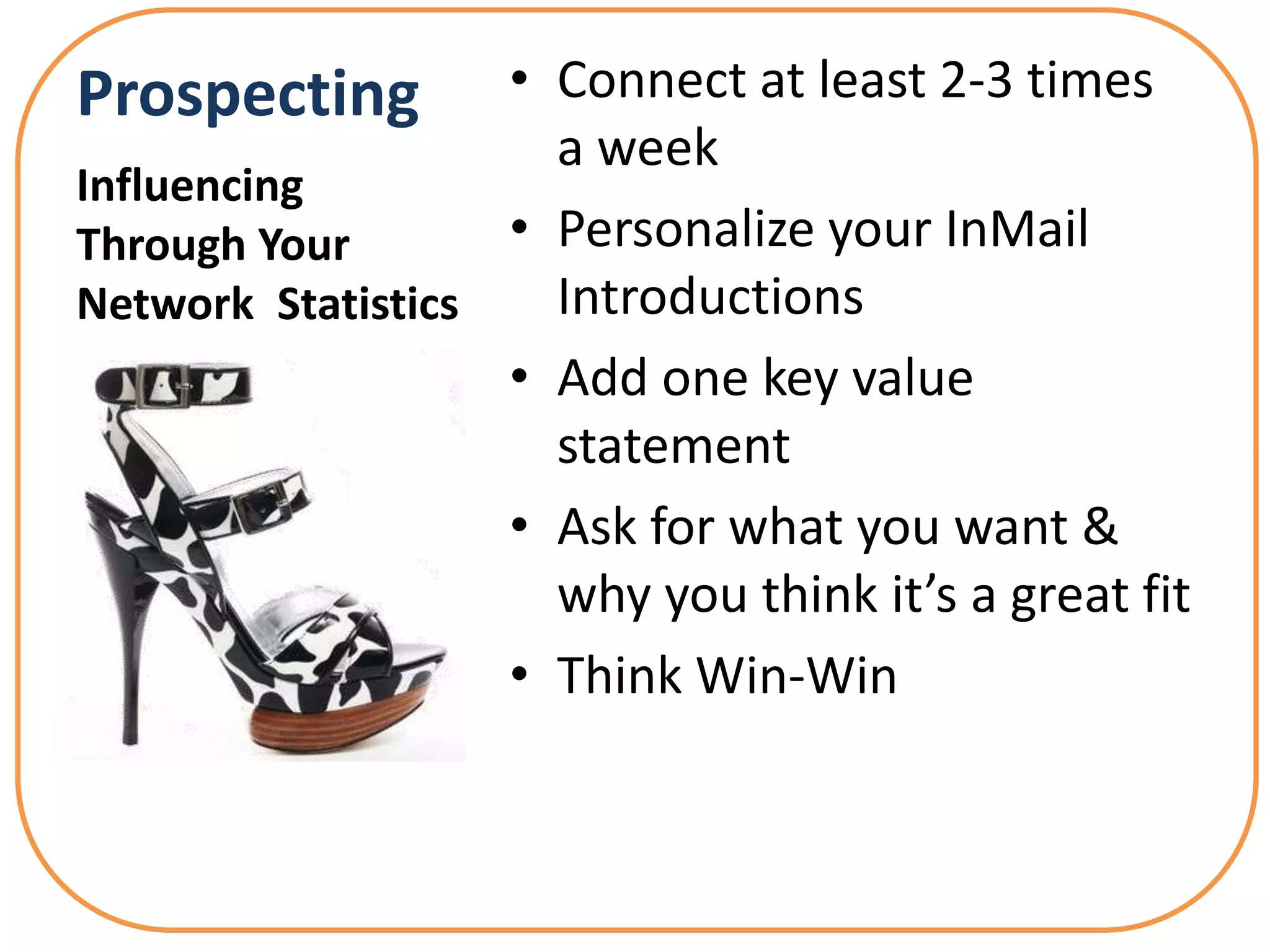 Prospecting        • Connect at least 2-3 times
                     a week
Influencing
Through Your       • Personalize your InMail
Network Statistics   Introductions
                   • Add one key value
                     statement
                   • Ask for what you want &
                     why you think it’s a great fit
                   • Think Win-Win
 