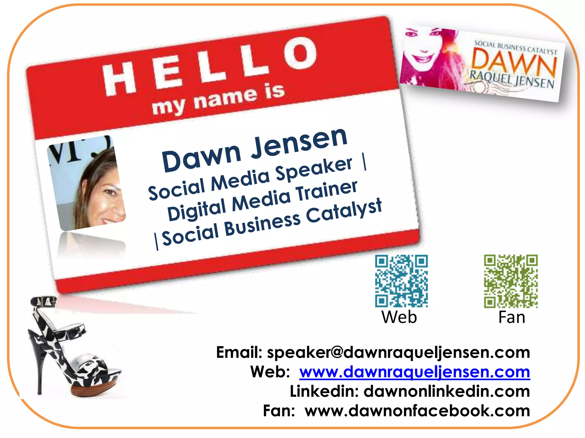 Web           Fan
Email: speaker@dawnraqueljensen.com
   Web: www.dawnraqueljensen.com
         Linkedin: dawnonlinkedin.com
      Fan: www.dawnonfacebook.com
 