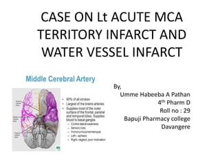 CASE ON Lt ACUTE MCA
TERRITORY INFARCT AND
WATER VESSEL INFARCT
By,
Umme Habeeba A Pathan
4th Pharm D
Roll no : 29
Bapuji Pharmacy college
Davangere
 