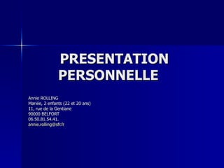 PRESENTATION PERSONNELLE  Annie ROLLING Mariée, 2 enfants (22 et 20 ans) 11, rue de la Gentiane 90000 BELFORT 06.50.81.54.41. [email_address] 