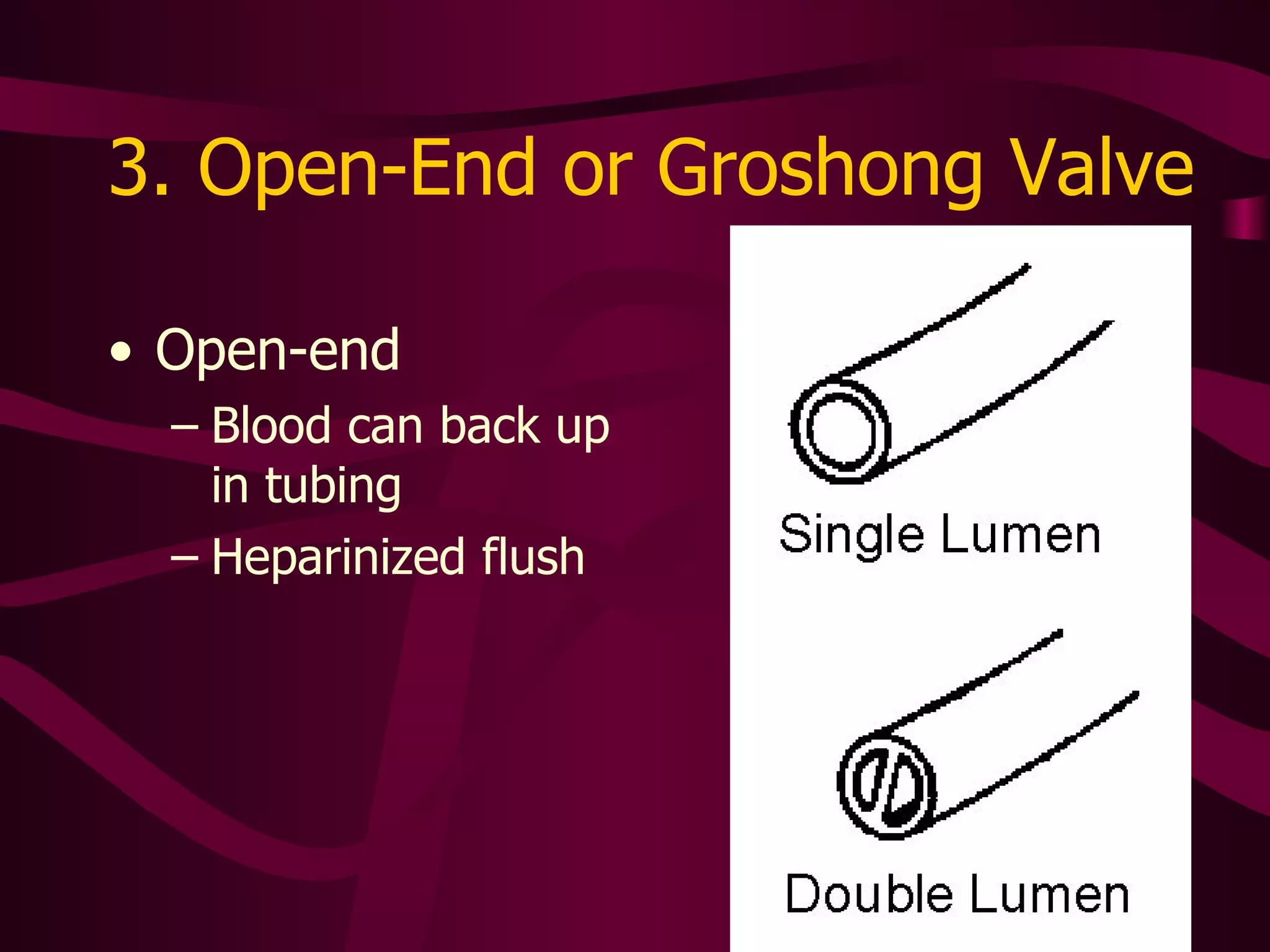 3. Open-End or Groshong Valve Open-end Blood can back up in tubing Heparinized flush 