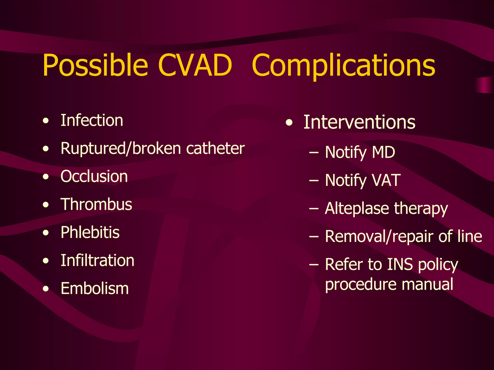 Infection Prevented by sterile technique Clues Fever during infusion Erythema, induration along tract; or  Drainage at insertion site Need culture for diagnosis Blood from catheter Catheter itself See INS Policy Manual for detailed instructions 