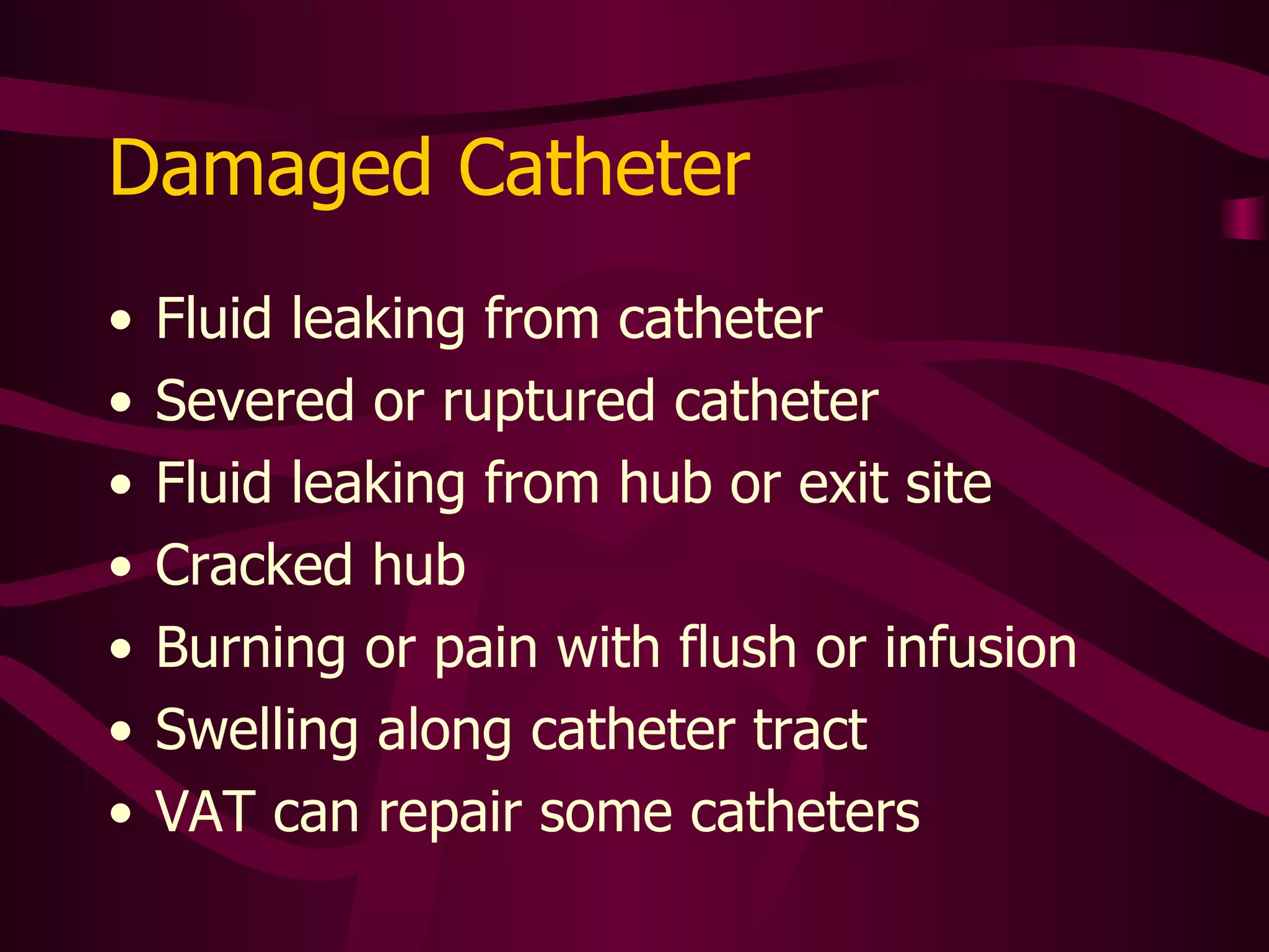 Ways to Prevent Damage Do not clamp catheter with hemostat Do not force flush if resistance is met Do not use needles Connect syringe directly to hub or use needless connectors Only use 10 ml. or larger syringes Be aware that pinch-off sign can result in catheter damage 