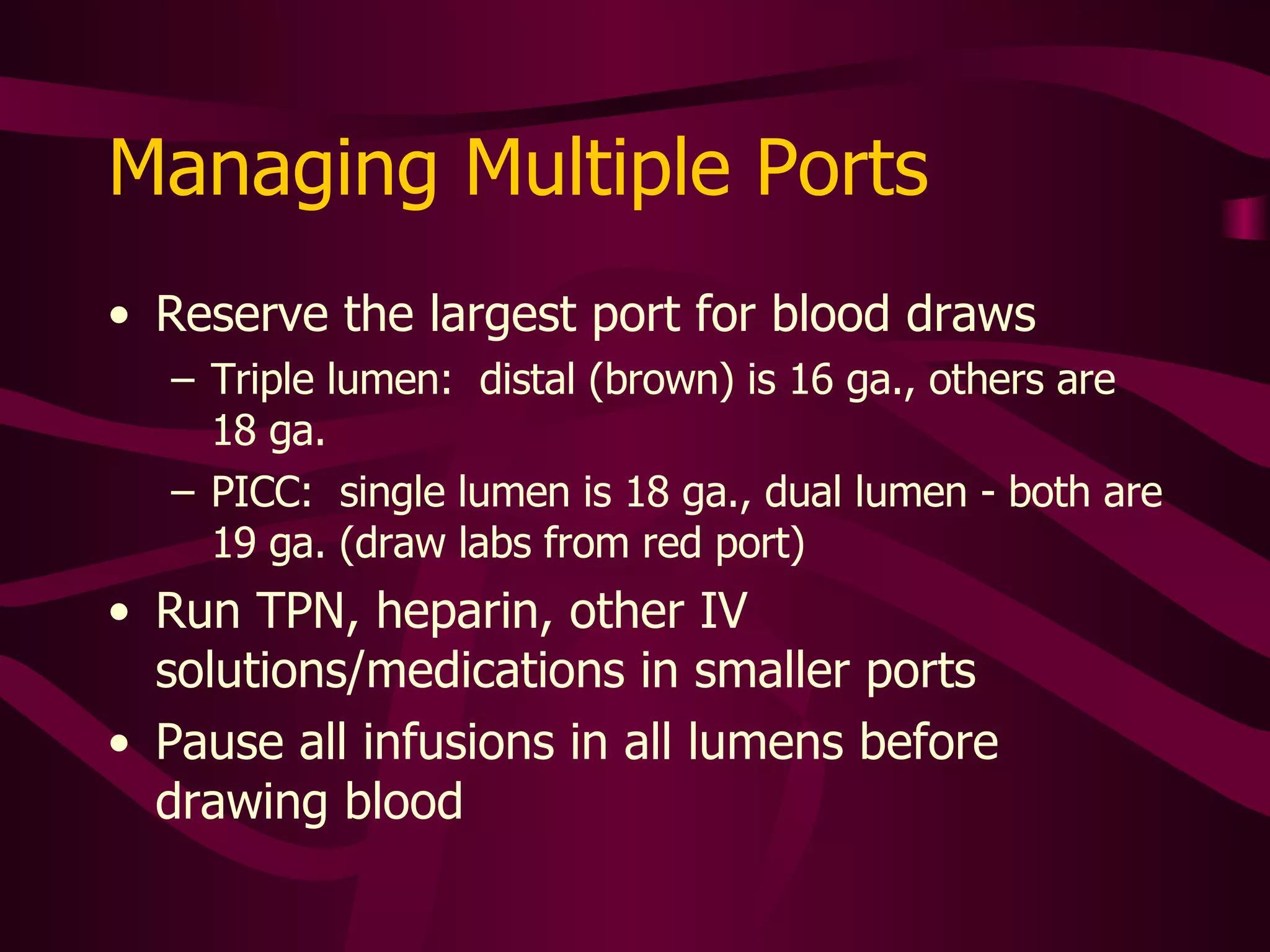 Lab Draws from Central Lines Stop  all  infusions (do not turn machine off) Although the blood mixes quickly and carries solutions away, infusions from different ports can mix with blood drawn for lab work Do not draw PTT from previously/currently heparinzed ports Use sterile technique to separate a line from the catheter port Cover the end of line with sterile needleless adapter or catheter 