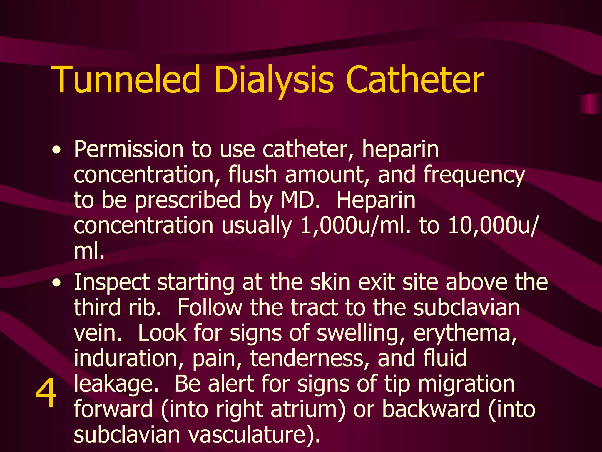 Tunneled Catheter 5 ml. NS flush to each lumen.   Inspect starting at the skin in the right chest wall.  Follow the tract to the right external jugular vein.  Look for signs of swelling, erythema, induration, pain, tenderness, and fluid leakage.  Be alert for signs of tip migration forward (into right atrium) or backward (into subclavian vasculature).   5 