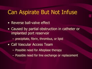 Pinch-off Syndrome Can occur when catheter is “pinched” between clavicle and first rib Catheter kinks, compresses Line patency may vary with pt. position or movement Hazardous, repeated catheter compression can shear the catheter Always requires intervention 