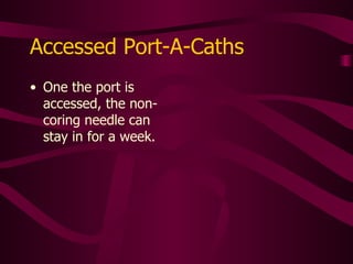 Dialysis/Apheresis Catheters Usually dedicated to therapy Requires order by MD for use MD must also order specific flushing protocol Prescribed heparin dosage varies  1:1000 u/ml to 1:10,000 u/ml If you must infuse into this catheter, never flush indwelling heparin into pt. Withdraw 2-5 ml before infusing 