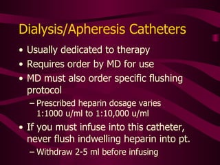Managing Multiple Ports Reserve the largest port for blood draws Check manufacturer specifications for lumen sizes Lumens often color-coded Facility policy generally dictates usage practices Smaller ports for TPN, heparin, other IV solutions/medications Pause all infusions in  all   lumens before  drawing blood 