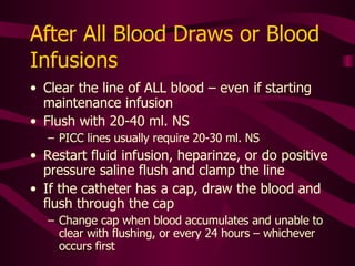 Document All Flushes On the MAR, use a system to identify particular ports and document flushes for specific ports Red port, white port, etc Proximal, middle, distal ports, etc Institutional protocol dictates type of flush for specific devices 