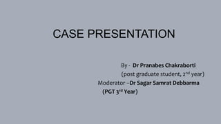 CASE PRESENTATION
By - Dr Pranabes Chakraborti
(post graduate student, 2nd year)
Moderator –Dr Sagar Samrat Debbarma
(PGT 3rd Year)
 