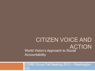 CITIZEN VOICE AND
ACTION

World Vision’s Approach to Social
Accountability

CORE Group Fall Meeting 2013 – Washington
DC

 