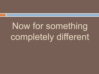 Now for something
completely different

 