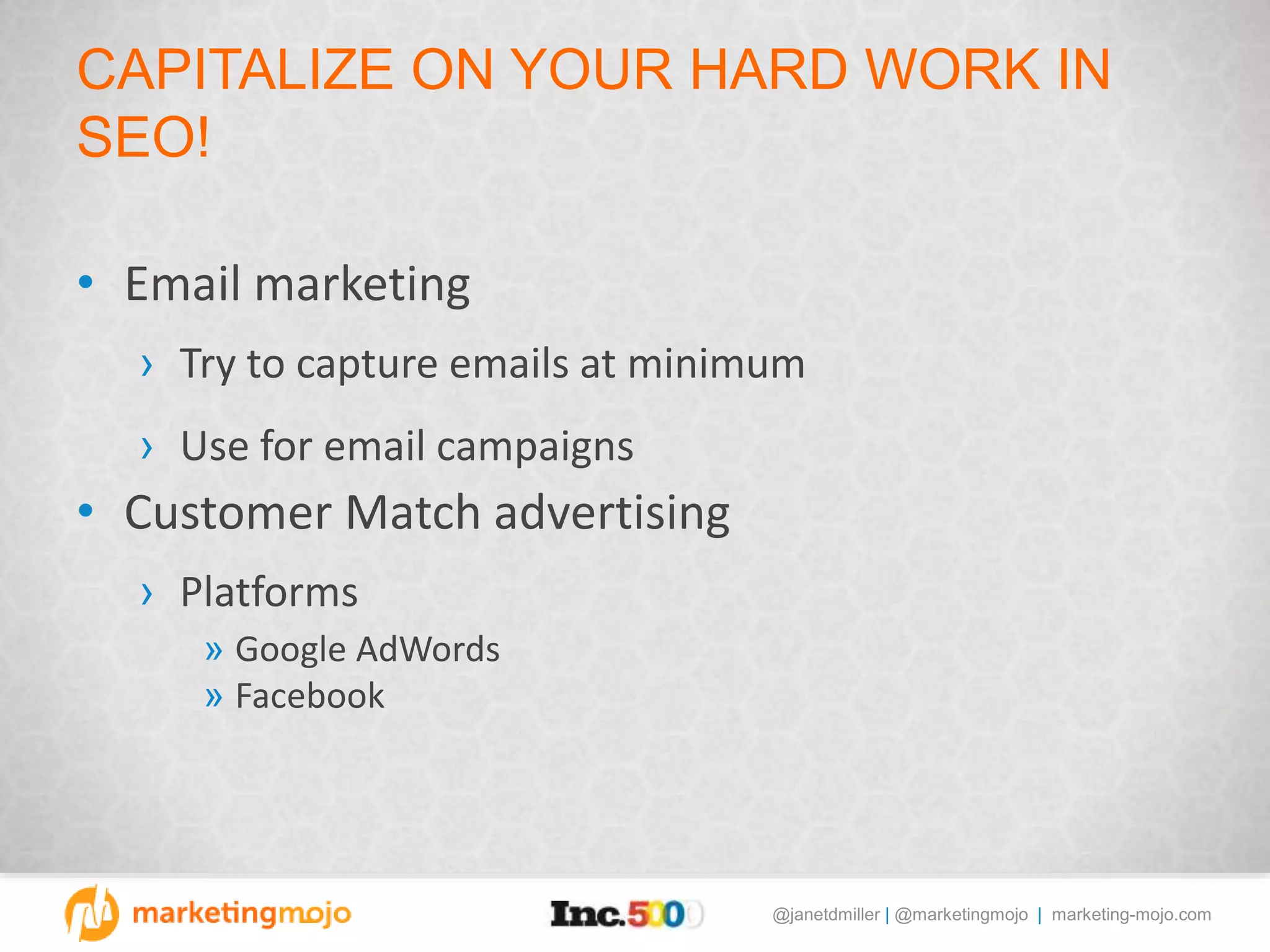 @janetdmiller | @marketingmojo | marketing-mojo.com
CAPITALIZE ON YOUR HARD WORK IN
SEO!
• Email marketing
› Try to capture emails at minimum
› Use for email campaigns
• Customer Match advertising
› Platforms
» Google AdWords
» Facebook
 